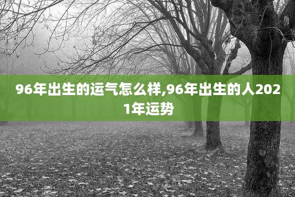 96年出生的运气怎么样,96年出生的人2021年运势