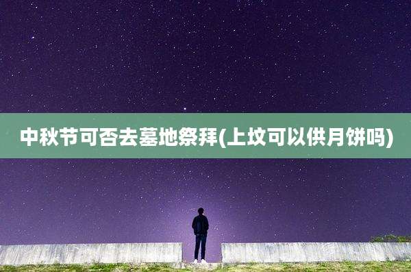 中秋节可否去墓地祭拜(上坟可以供月饼吗)