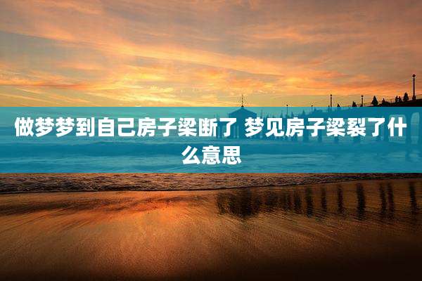 做梦梦到自己房子梁断了 梦见房子梁裂了什么意思