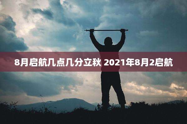 8月启航几点几分立秋 2021年8月2启航