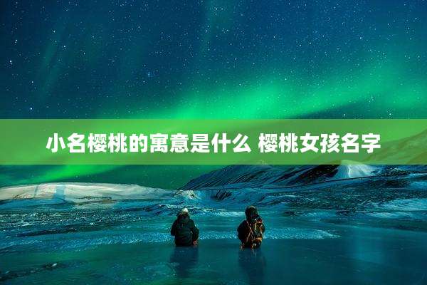 小名樱桃的寓意是什么 樱桃女孩名字
