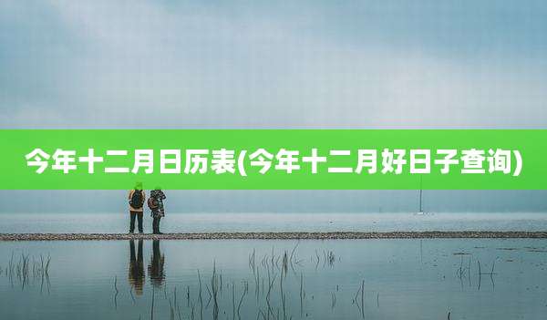 今年十二月日历表(今年十二月好日子查询)