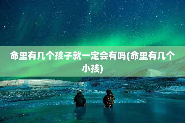 命里有几个孩子就一定会有吗(命里有几个小孩)
