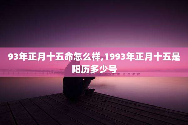 93年正月十五命怎么样,1993年正月十五是阳历多少号