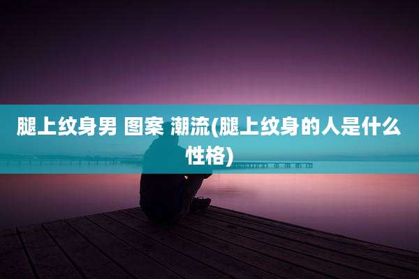 腿上纹身男 图案 潮流(腿上纹身的人是什么性格)