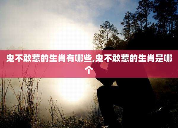 鬼不敢惹的生肖有哪些,鬼不敢惹的生肖是哪个