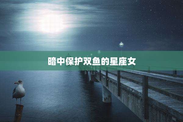 暗中保护双鱼的星座女