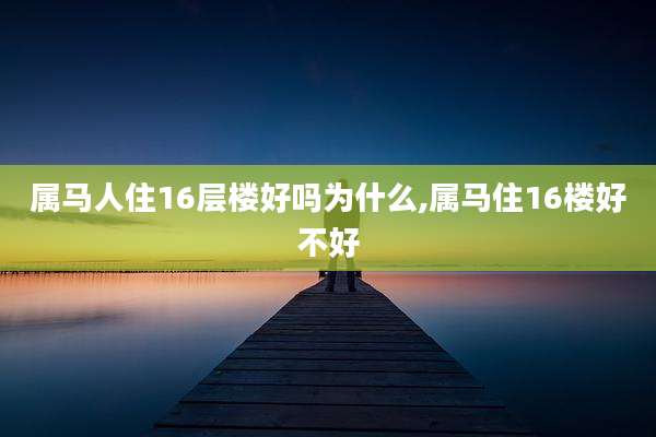属马人住16层楼好吗为什么,属马住16楼好不好