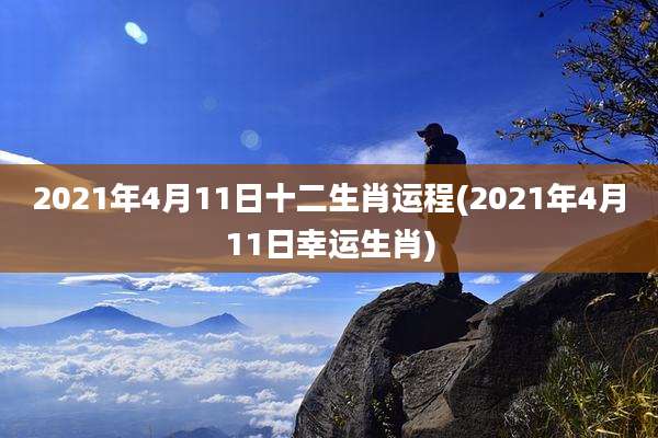 2021年4月11日十二生肖运程(2021年4月11日幸运生肖)
