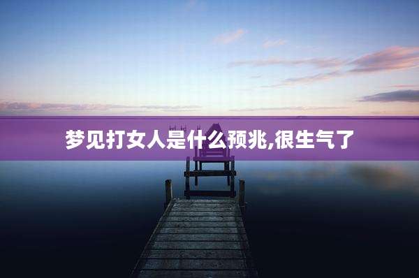 梦见打女人是什么预兆,很生气了
