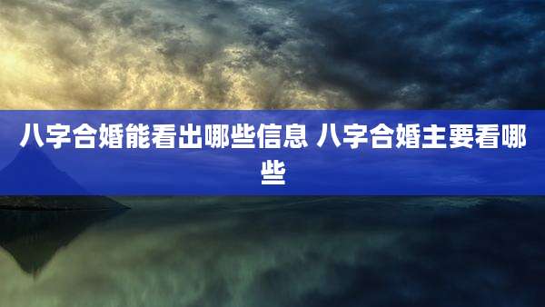 八字合婚能看出哪些信息 八字合婚主要看哪些