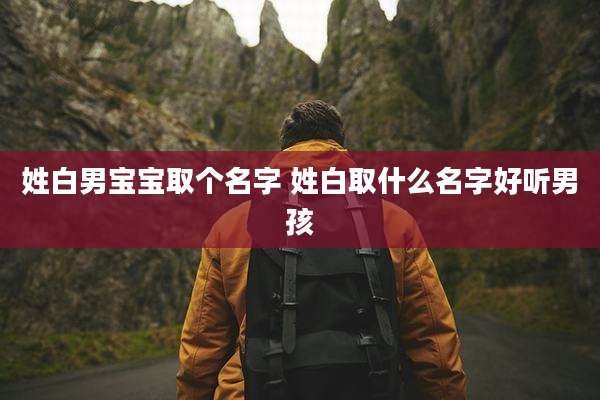 姓白男宝宝取个名字 姓白取什么名字好听男孩