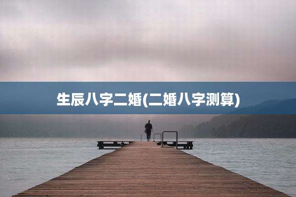 生辰八字二婚(二婚八字测算)