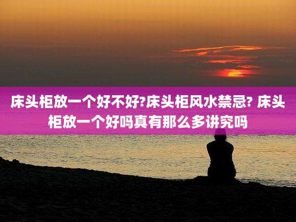 床头柜放一个好不好?床头柜风水禁忌? 床头柜放一个好吗真有那么多讲究吗