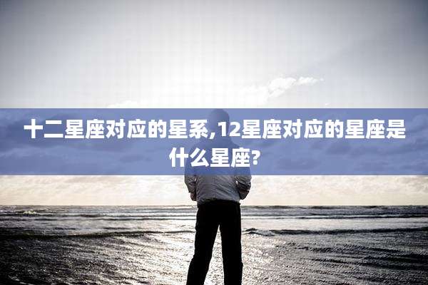 十二星座对应的星系,12星座对应的星座是什么星座?