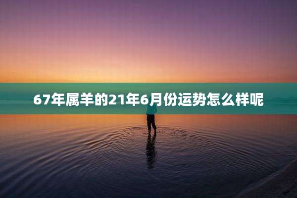 67年属羊的21年6月份运势怎么样呢