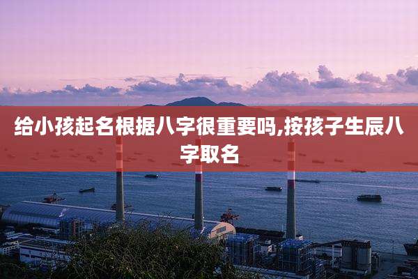 给小孩起名根据八字很重要吗,按孩子生辰八字取名