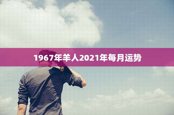 1967年羊人2021年每月运势