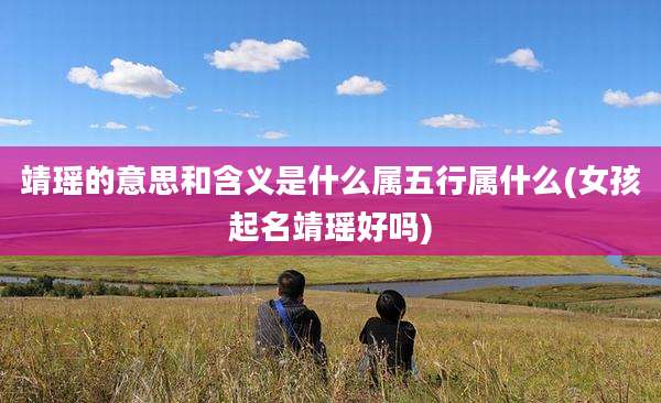 靖瑶的意思和含义是什么属五行属什么(女孩起名靖瑶好吗)