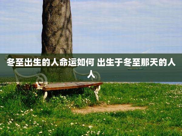 冬至出生的人命运如何 出生于冬至那天的人人