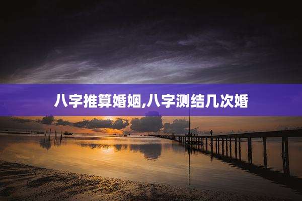 八字推算婚姻,八字测结几次婚