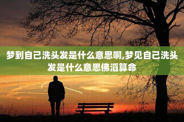 梦到自己洗头发是什么意思啊,梦见自己洗头发是什么意思佛滔算命