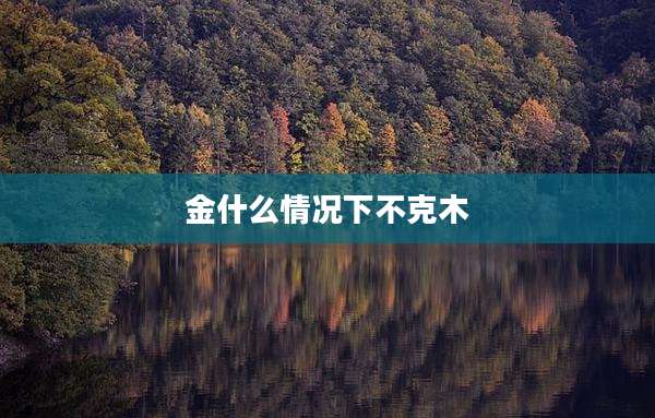 金什么情况下不克木