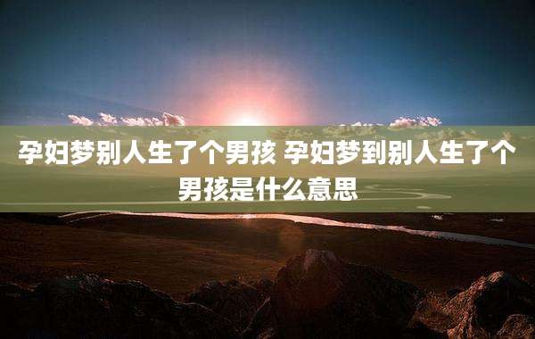 孕妇梦别人生了个男孩 孕妇梦到别人生了个男孩是什么意思