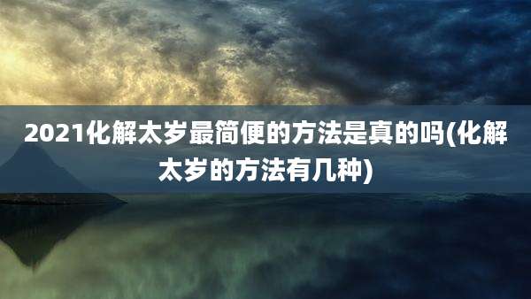 2021化解太岁最简便的方法是真的吗(化解太岁的方法有几种)