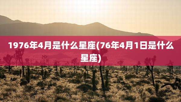 1976年4月是什么星座(76年4月1日是什么星座)