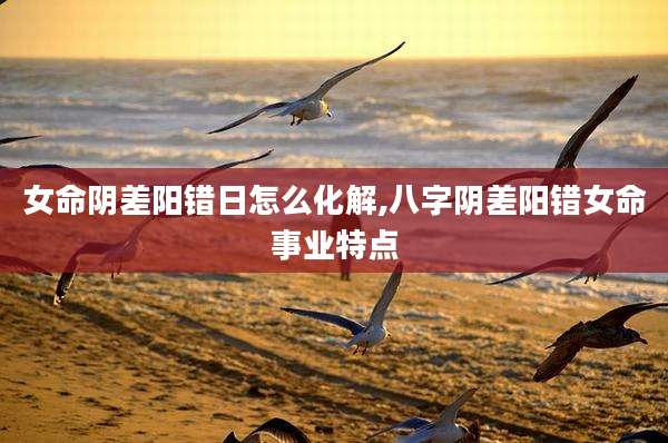 女命阴差阳错日怎么化解,八字阴差阳错女命事业特点