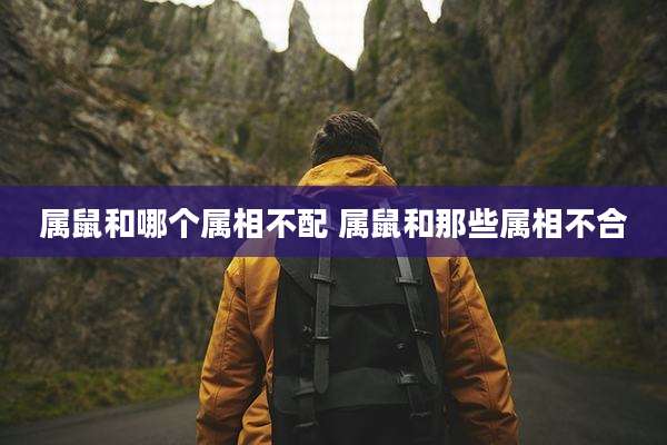 属鼠和哪个属相不配 属鼠和那些属相不合