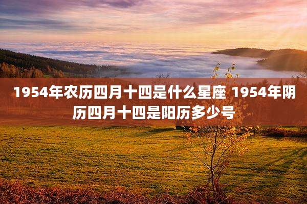 1954年农历四月十四是什么星座 1954年阴历四月十四是阳历多少号