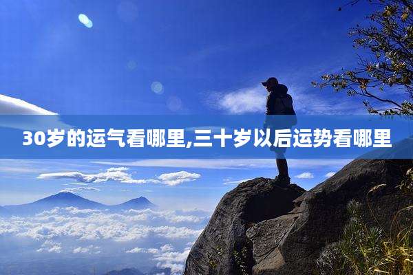 30岁的运气看哪里,三十岁以后运势看哪里
