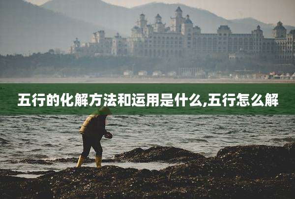 五行的化解方法和运用是什么,五行怎么解