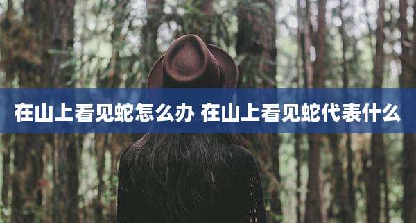 在山上看见蛇怎么办 在山上看见蛇代表什么