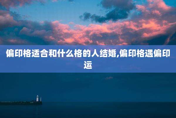 偏印格适合和什么格的人结婚,偏印格遇偏印运