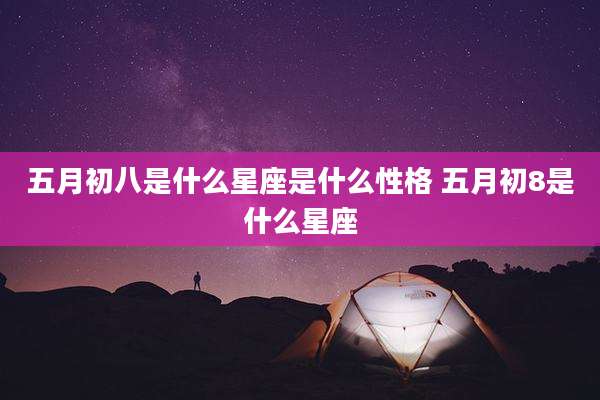 五月初八是什么星座是什么性格 五月初8是什么星座