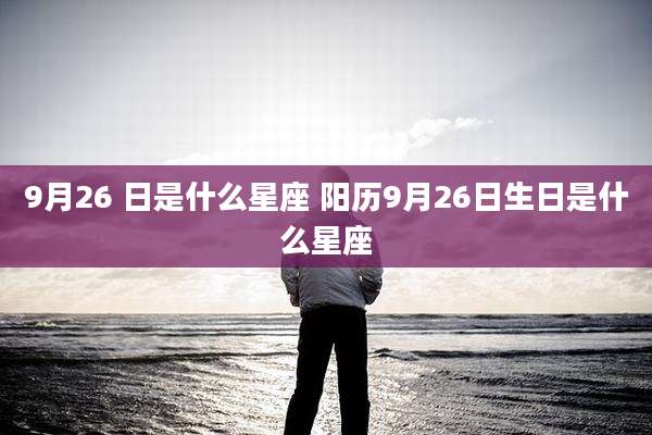 9月26 日是什么星座 阳历9月26日生日是什么星座