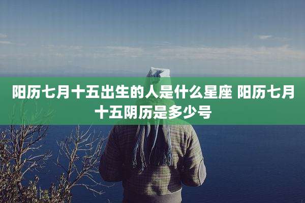 阳历七月十五出生的人是什么星座 阳历七月十五阴历是多少号