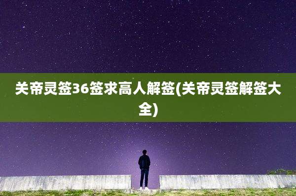 关帝灵签36签求高人解签(关帝灵签解签大全)