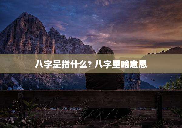 八字是指什么? 八字里啥意思