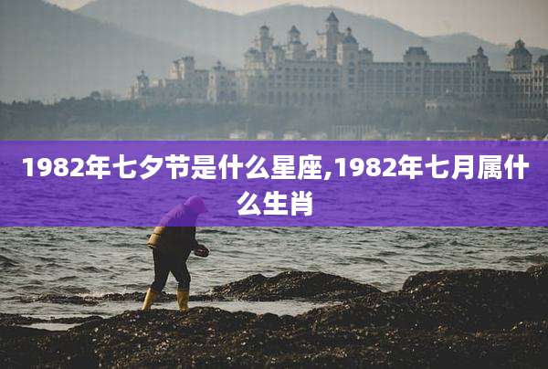 1982年七夕节是什么星座,1982年七月属什么生肖