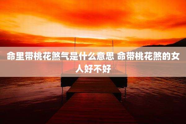 命里带桃花煞气是什么意思 命带桃花煞的女人好不好