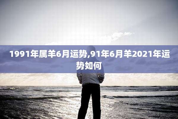 1991年属羊6月运势,91年6月羊2021年运势如何