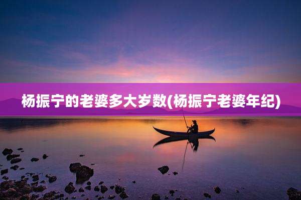 杨振宁的老婆多大岁数(杨振宁老婆年纪)