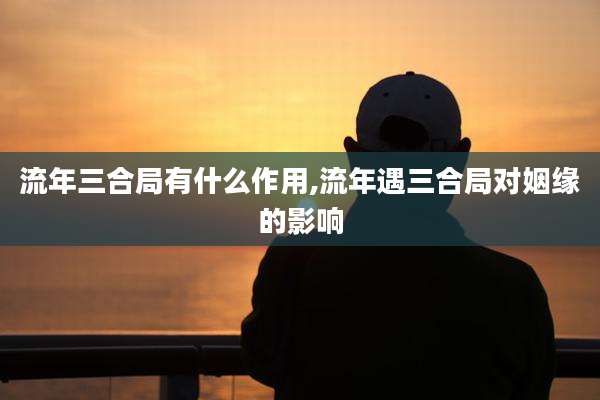 流年三合局有什么作用,流年遇三合局对姻缘的影响