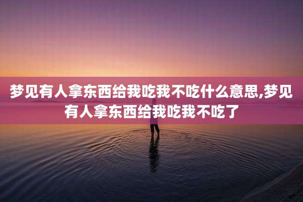 梦见有人拿东西给我吃我不吃什么意思,梦见有人拿东西给我吃我不吃了