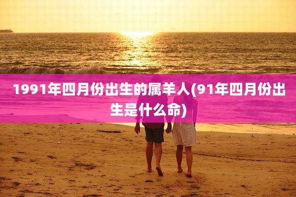 1991年四月份出生的属羊人(91年四月份出生是什么命)