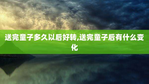 送完童子多久以后好转,送完童子后有什么变化